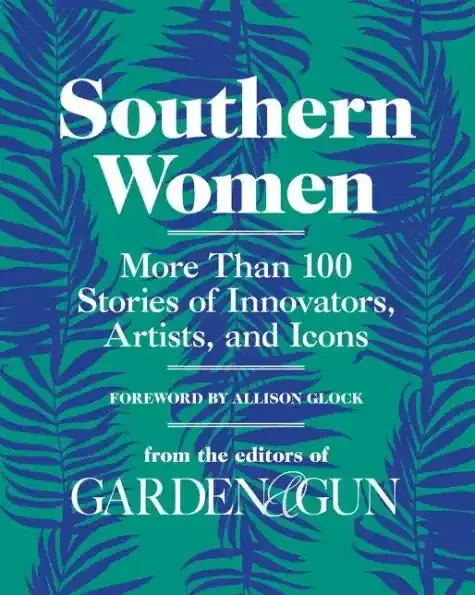 Southern Women More Than 100 Stories of Innovators, Artists, and Icons Garden & Gun Books